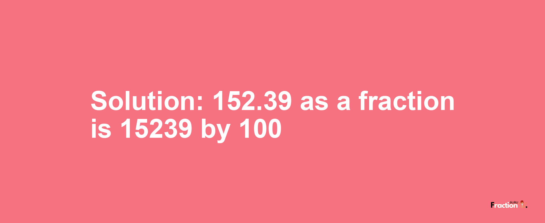 Solution:152.39 as a fraction is 15239/100